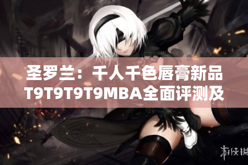 圣羅蘭：千人千色唇膏新品T9T9T9T9MBA全面評(píng)測(cè)及試色分享