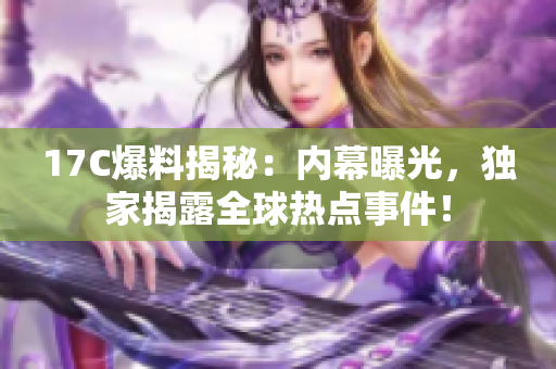 17C爆料揭秘：內(nèi)幕曝光，獨(dú)家揭露全球熱點(diǎn)事件！