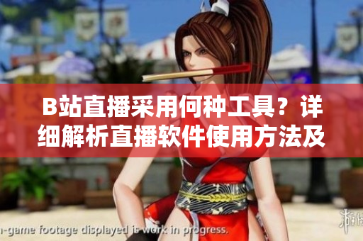 B站直播采用何種工具？詳細(xì)解析直播軟件使用方法及操作技巧