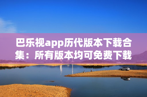 巴樂視app歷代版本下載合集：所有版本均可免費(fèi)下載