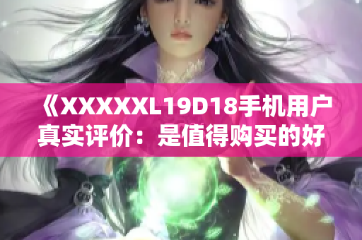《XXXXXL19D18手機(jī)用戶真實(shí)評(píng)價(jià)：是值得購(gòu)買的好選擇嗎？》