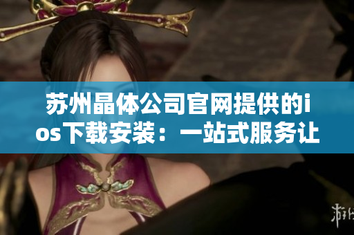 蘇州晶體公司官網提供的ios下載安裝：一站式服務讓您輕松體驗。