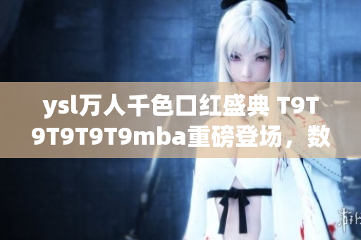 ysl萬(wàn)人千色口紅盛典 T9T9T9T9T9mba重磅登場(chǎng)，數(shù)千種絢麗色彩夢(mèng)幻上市