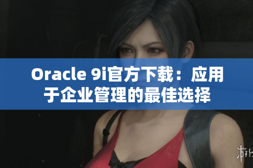 Oracle 9i官方下載：應(yīng)用于企業(yè)管理的最佳選擇
