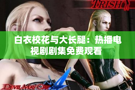 白衣?；ㄅc大長(zhǎng)腿：熱播電視劇劇集免費(fèi)觀看 