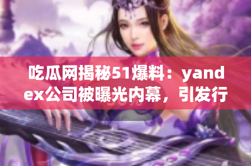 吃瓜網(wǎng)揭秘51爆料：yandex公司被曝光內(nèi)幕，引發(fā)行業(yè)關(guān)注