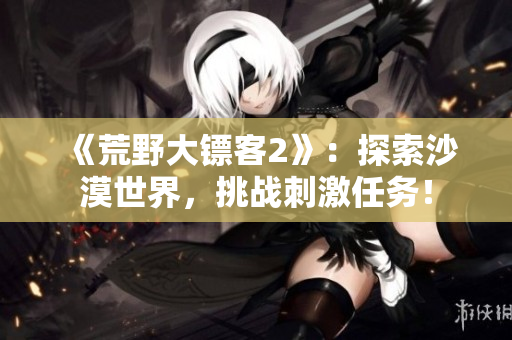 《荒野大鏢客2》：探索沙漠世界，挑戰(zhàn)刺激任務！