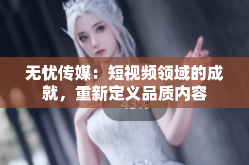 無憂傳媒：短視頻領(lǐng)域的成就，重新定義品質(zhì)內(nèi)容