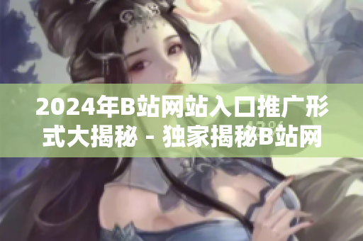 2024年B站網(wǎng)站入口推廣形式大揭秘 - 獨家揭秘B站網(wǎng)站推廣新形式