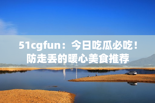 51cgfun：今日吃瓜必吃！防走丟的暖心美食推薦
