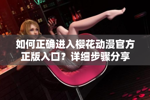 如何正確進(jìn)入櫻花動(dòng)漫官方正版入口？詳細(xì)步驟分享