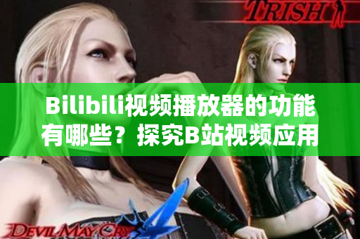 Bilibili視頻播放器的功能有哪些？探究B站視頻應(yīng)用的特色功能