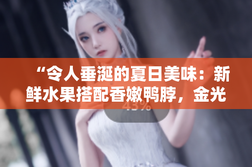 “令人垂涎的夏日美味：新鮮水果搭配香嫩鴨脖，金光閃閃的翡翠手鐲”