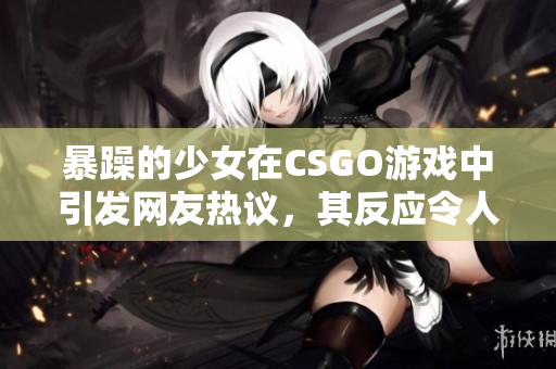 暴躁的少女在CSGO游戲中引發(fā)網友熱議，其反應令人震驚