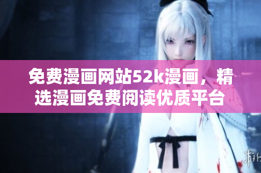 免費(fèi)漫畫網(wǎng)站52k漫畫，精選漫畫免費(fèi)閱讀優(yōu)質(zhì)平臺(tái)