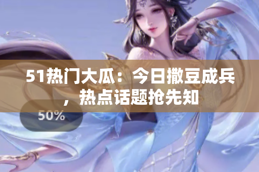 51熱門(mén)大瓜：今日撒豆成兵，熱點(diǎn)話題搶先知