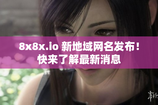 8x8x.io 新地域網(wǎng)名發(fā)布！快來了解最新消息