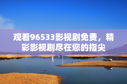 觀看96533影視劇免費，精彩影視劇盡在您的指尖