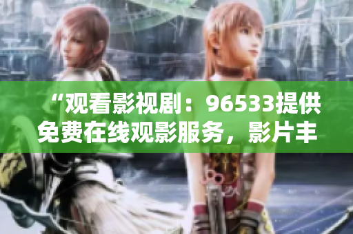 “觀看影視?。?6533提供免費(fèi)在線觀影服務(wù)，影片豐富多樣！”