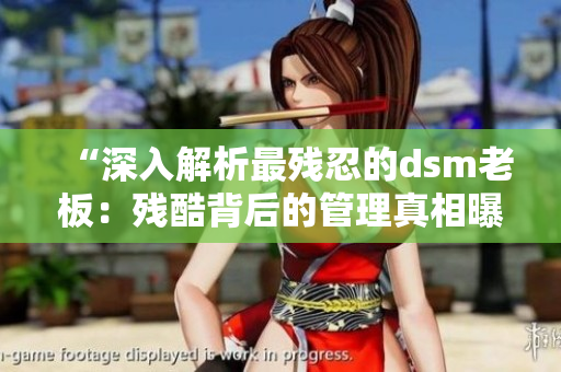 “深入解析最殘忍的dsm老板：殘酷背后的管理真相曝光！”