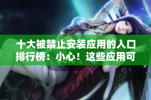 十大被禁止安裝應(yīng)用的入口排行榜：小心！這些應(yīng)用可能會危害你的設(shè)備