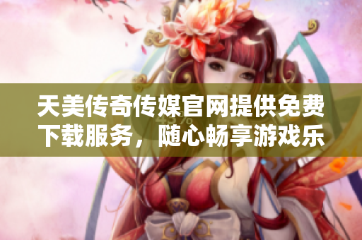 天美傳奇?zhèn)髅焦倬W(wǎng)提供免費(fèi)下載服務(wù)，隨心暢享游戲樂趣