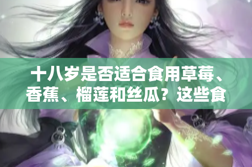 十八歲是否適合食用草莓、香蕉、榴蓮和絲瓜？這些食物適合年輕人食用嗎？