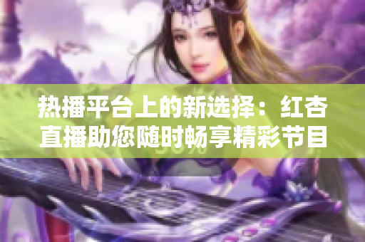 熱播平臺(tái)上的新選擇：紅杏直播助您隨時(shí)暢享精彩節(jié)目