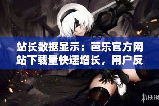 站長(zhǎng)數(shù)據(jù)顯示：芭樂(lè)官方網(wǎng)站下載量快速增長(zhǎng)，用戶(hù)反饋超乎預(yù)期