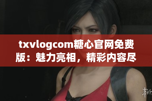 txvlogcom糖心官網(wǎng)免費(fèi)版：魅力亮相，精彩內(nèi)容盡在其中