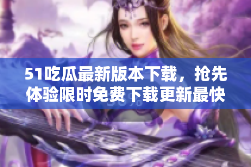51吃瓜最新版本下載，搶先體驗(yàn)限時(shí)免費(fèi)下載更新最快版本!