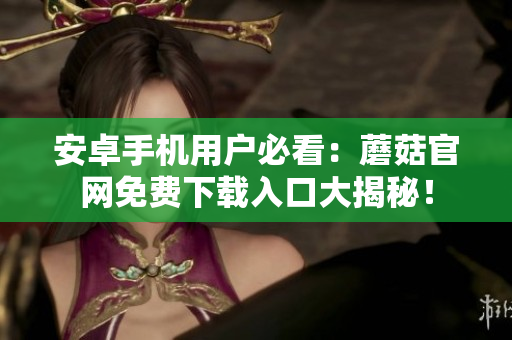 安卓手機(jī)用戶(hù)必看：蘑菇官網(wǎng)免費(fèi)下載入口大揭秘！