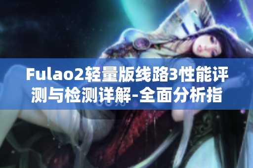 Fulao2輕量版線路3性能評(píng)測(cè)與檢測(cè)詳解-全面分析指南