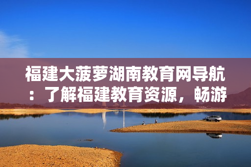 福建大菠蘿湖南教育網(wǎng)導(dǎo)航：了解福建教育資源，暢游湖南教育平臺(tái)