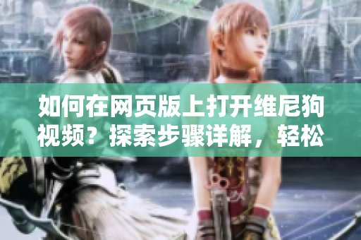 如何在網(wǎng)頁版上打開維尼狗視頻？探索步驟詳解，輕松享受搞笑狗狗視頻！