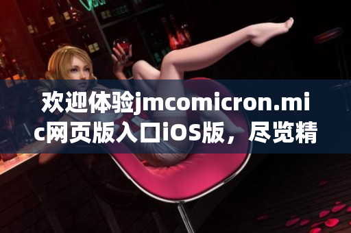 歡迎體驗(yàn)jmcomicron.mic網(wǎng)頁(yè)版入口iOS版，盡覽精彩漫畫世界！