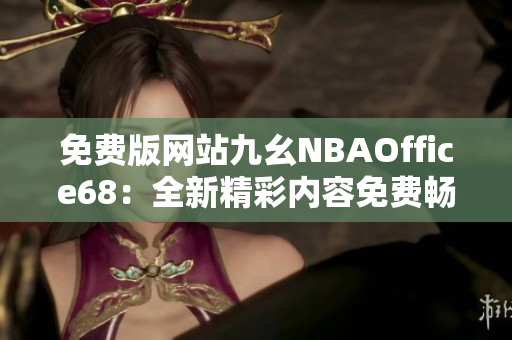 免費(fèi)版網(wǎng)站九幺NBAOffice68：全新精彩內(nèi)容免費(fèi)暢享
