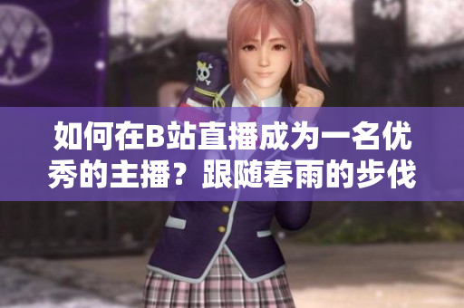 如何在B站直播成為一名優(yōu)秀的主播？跟隨春雨的步伐，輕松入門！