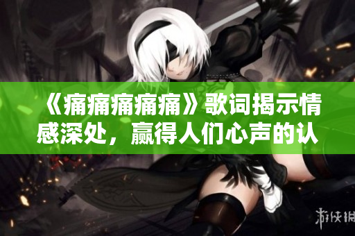 《痛痛痛痛痛》歌詞揭示情感深處，贏得人們心聲的認(rèn)同