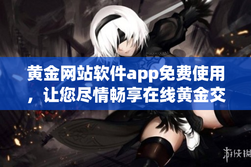 黃金網(wǎng)站軟件app免費(fèi)使用，讓您盡情暢享在線黃金交易平臺(tái)的全新體驗(yàn)!