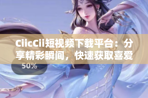 CiicCii短視頻下載平臺(tái)：分享精彩瞬間，快速獲取喜愛視頻