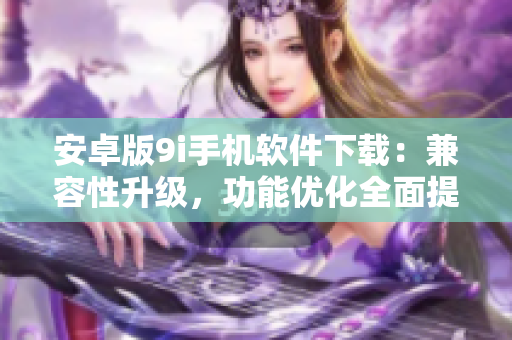 安卓版9i手機(jī)軟件下載：兼容性升級(jí)，功能優(yōu)化全面提升