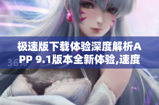 極速版下載體驗(yàn)深度解析APP 9.1版本全新體驗(yàn),速度飛快,功能強(qiáng)大!