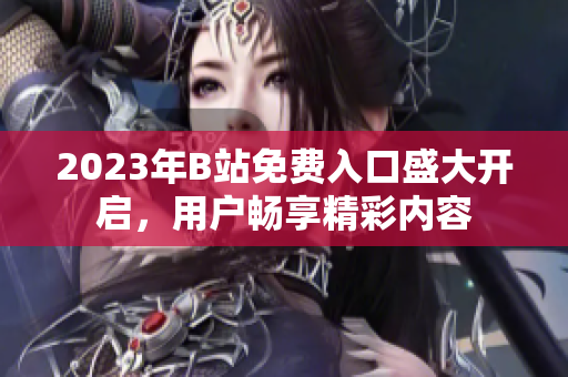 2023年B站免費(fèi)入口盛大開啟，用戶暢享精彩內(nèi)容