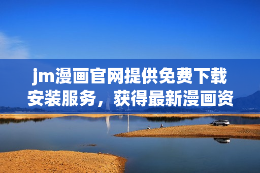 jm漫畫官網(wǎng)提供免費(fèi)下載安裝服務(wù)，獲得最新漫畫資源