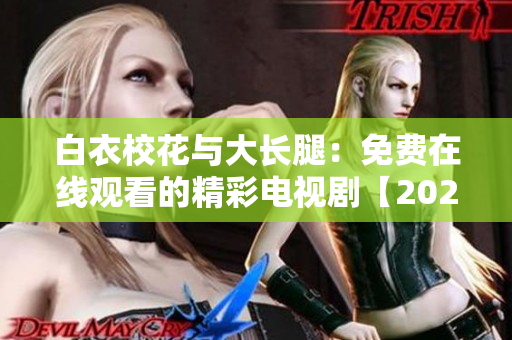 白衣校花與大長腿：免費(fèi)在線觀看的精彩電視劇【2021最新版】