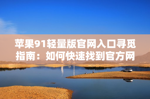蘋果91輕量版官網(wǎng)入口尋覓指南：如何快速找到官方網(wǎng)站？