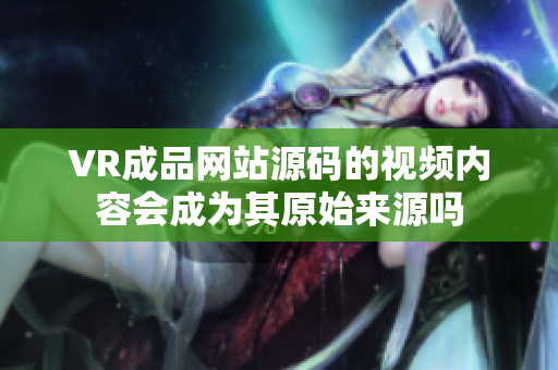VR成品網(wǎng)站源碼的視頻內(nèi)容會(huì)成為其原始來源嗎