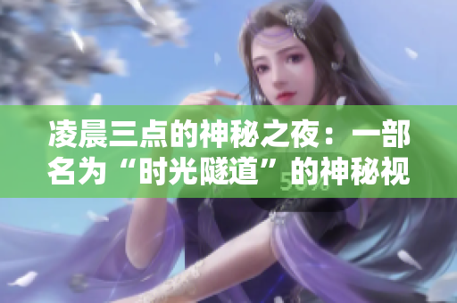 凌晨三點(diǎn)的神秘之夜：一部名為“時(shí)光隧道”的神秘視頻 上演夜幕中的秘密場景
