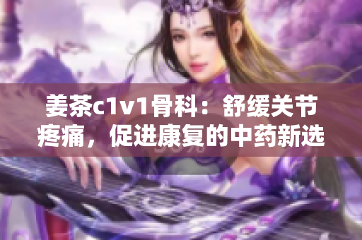姜茶c1v1骨科：舒緩關(guān)節(jié)疼痛，促進(jìn)康復(fù)的中藥新選擇